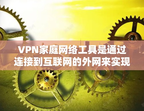VPN家庭网络工具是通过连接到互联网的外网来实现家庭内部信息和数据流通的工具，具体步骤如下