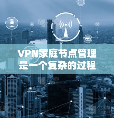 VPN家庭节点管理是一个复杂的过程,涉及到网络设备、服务器设置、安全措施以及设备管理等多方面。以下是一些基本步骤和建议,帮助您管理家庭节点 VPN家庭节点管理是一个复杂的过程,涉及到网络设备、服务器设置、安全措施以及设备管理等多方面。以下是一些基本步骤和建议,帮助您管理家庭节点