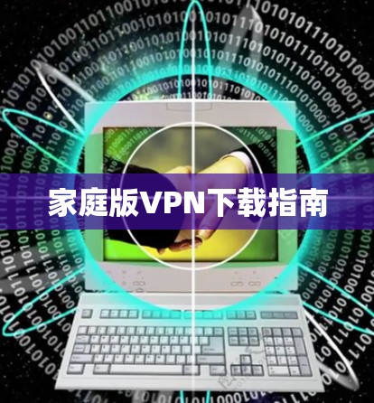 家庭版VPN下载指南 家庭版VPN下载指南