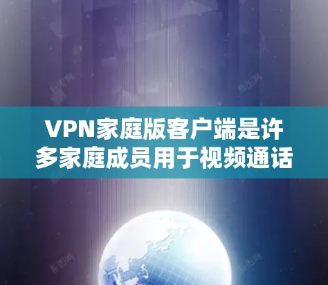VPN家庭版客户端是许多家庭成员用于视频通话、在线游戏、或者进行其他需要视频连接的用途时常用的工具。以下是几个常见的VPN家庭版客户端，供您参考