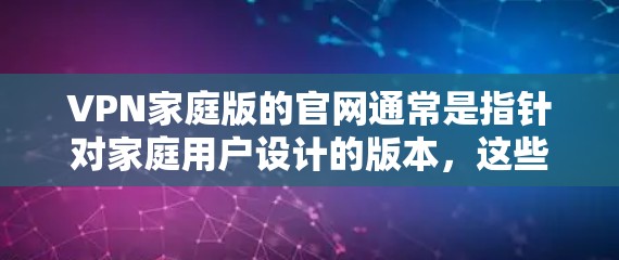 VPN家庭版的官网通常是指针对家庭用户设计的版本，这些VPN可能提供较低的价格和较低的复杂性，以满足家庭用户的使用需求。以下是几个知名的VPN公司及其官网链接