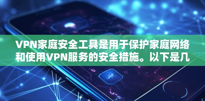 VPN家庭安全工具是用于保护家庭网络和使用VPN服务的安全措施。以下是几个常见的VPN家庭安全工具及其功能