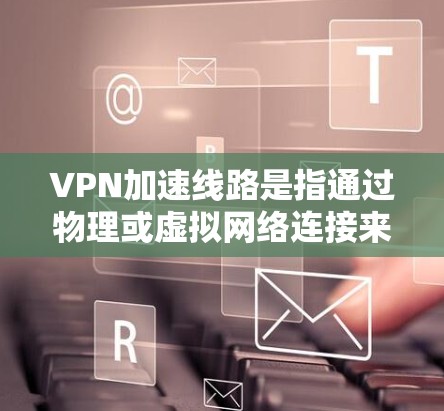VPN加速线路是指通过物理或虚拟网络连接来提升VPN连接速度的网络连接。以下是关于VPN加速线路的详细信息