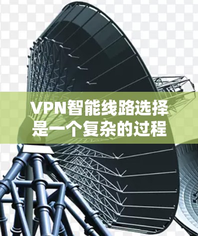 VPN智能线路选择是一个复杂的过程，涉及多个因素的综合考量。以下是一步步的建议