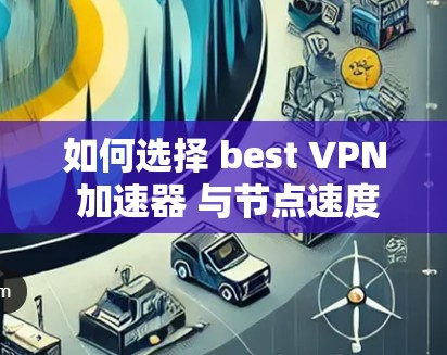 如何选择 best VPN 加速器 与节点速度测试