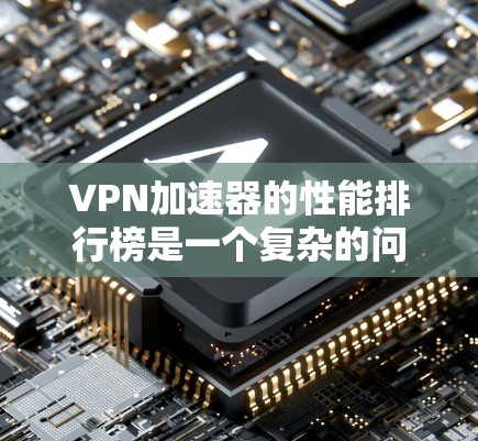 <strong>VPN加速器</strong>的性能排行榜是一个复杂的问题，因为它涉及多个因素，包括硬件性能、软件优化、云资源等。以下是对主要<strong>VPN加速器</strong>的比较和分析，帮助用户选择适合自己的加速器