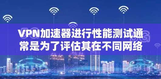 <strong>VPN加速器</strong>进行性能测试通常是为了评估其在不同网络条件下下的稳定性、速度和响应能力。以下是一些常见的测试指标和方法