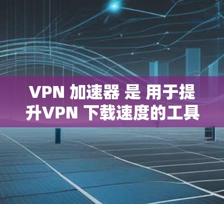 VPN 加速器 是 用于提升VPN 下载速度的工具，以下是几个知名VPN 加速器 和它们的特点