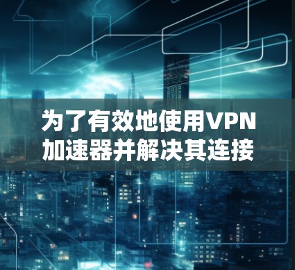 为了有效地使用<strong>VPN加速器</strong>并解决其连接速率和安全性的问题，可以按照以下步骤进行
