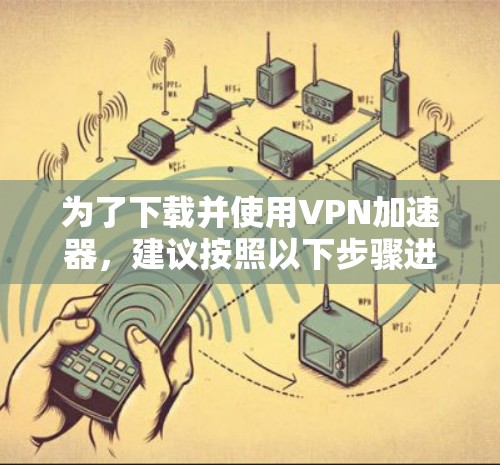 为了下载并使用<strong>VPN加速器</strong>，建议按照以下步骤进行操作