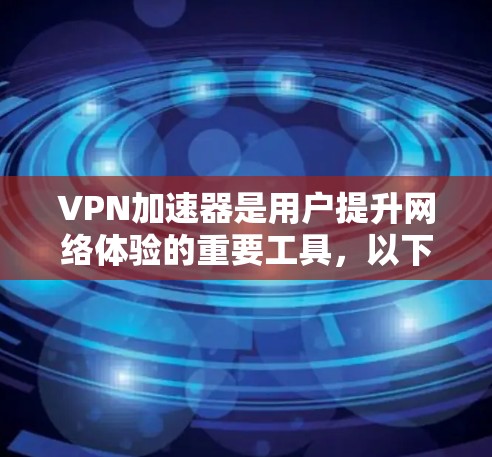 <strong>VPN加速器</strong>是用户提升网络体验的重要工具，以下是基于用户需求和常见问题的详细使用心得