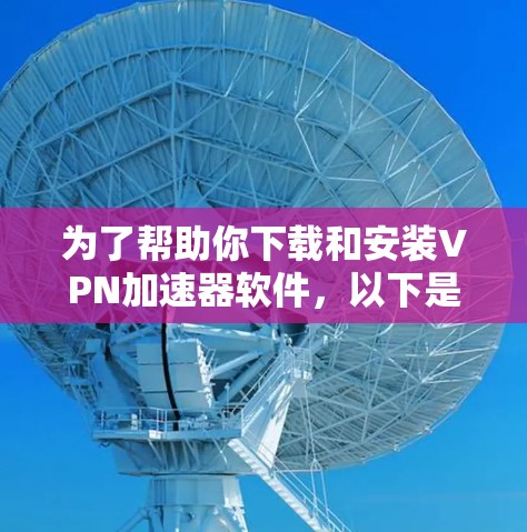 为了帮助你下载和安装<strong>VPN加速器</strong>软件，以下是一步步的指南