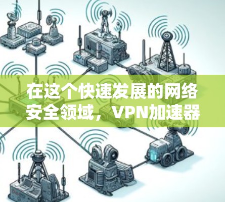 在这个快速发展的网络安全领域，<strong>VPN加速器</strong>成为了用户获取高速流量的重要工具。以下是根据您的需求总结的<strong>VPN加速器</strong>推荐和使用指南