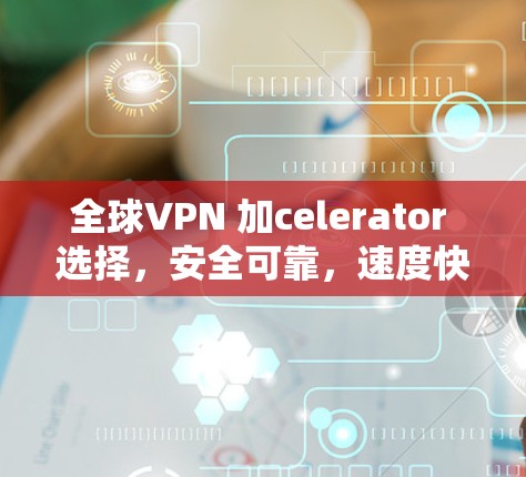 全球VPN 加celerator 选择，安全可靠，速度快，可靠可靠！