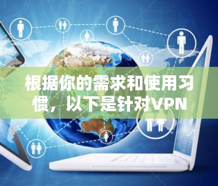 根据你的需求和使用习惯，以下是针对<strong>VPN加速器</strong>的详细分析和推荐