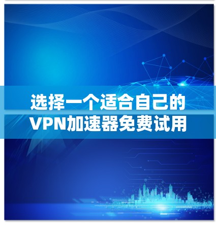 选择一个适合自己的<strong>VPN加速器</strong>免费试用服务，可以按照以下步骤进行