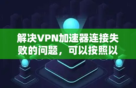 解决<strong>VPN加速器</strong>连接失败的问题，可以按照以下步骤进行