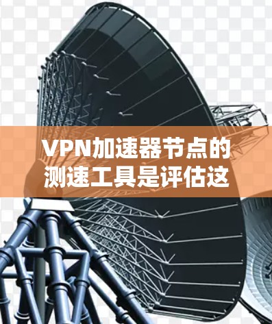 <strong>VPN加速器</strong>节点的测速工具是评估这些加速器性能的重要手段，帮助用户优化VPN连接。以下是对这些工具的详细介绍