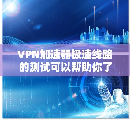 <strong>VPN加速器</strong>极速线路的测试可以帮助你了解该服务的性能和稳定性。以下是一些步骤和注意事项，供你参考
