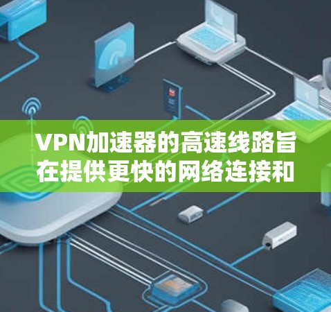 <strong>VPN加速器</strong>的高速线路旨在提供更快的网络连接和更安全的传输。以下是一些全球知名的高速VPN平台和加速器，它们通常提供多种配置和套餐，满足不同的用户需求