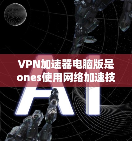 VPN加速器电脑版是ones使用网络加速技术提升下载速度的工具，广泛应用于Web、手机和电脑上。以下是对VPN加速器的系统介绍和建议