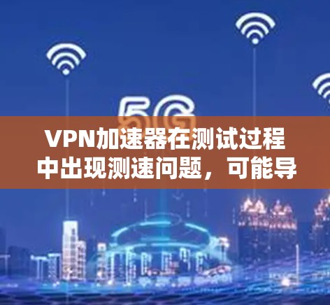<strong>VPN加速器</strong>在测试过程中出现测速问题，可能导致网络不稳定或截断，影响使用体验。以下是解决此类问题的建议