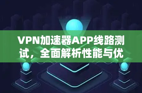 <strong>VPN加速器</strong>APP线路测试，全面解析性能与优化建议