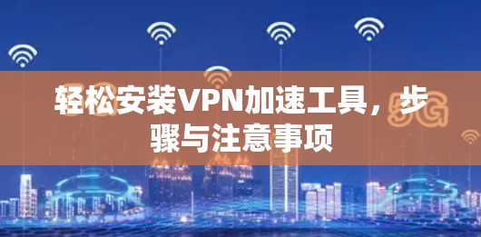 轻松安装VPN加速工具，步骤与注意事项