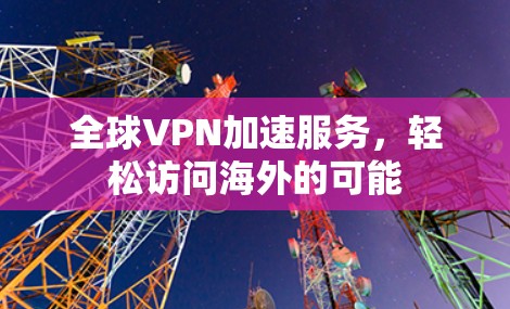 全球VPN加速服务，轻松访问海外的可能