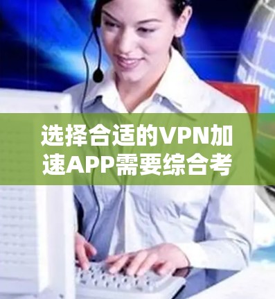 选择合适的VPN加速APP需要综合考虑多个因素，以下是一步步的指南