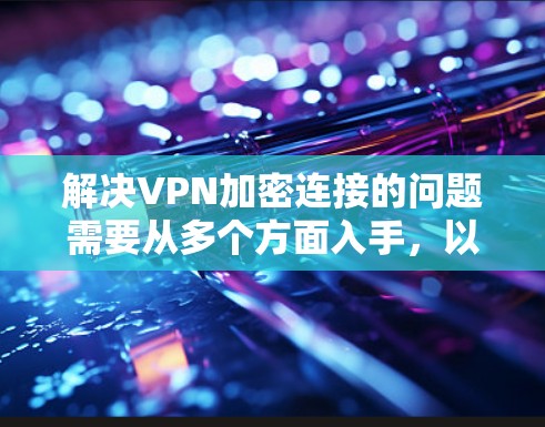 解决VPN加密连接的问题需要从多个方面入手，以下是一步步的解决方案