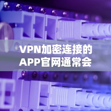 VPN加密连接的APP官网通常会提供多种选择和详细的说明。以下是一些常见的VPN连接平台和推荐的步骤，帮助您找到合适的连接服务