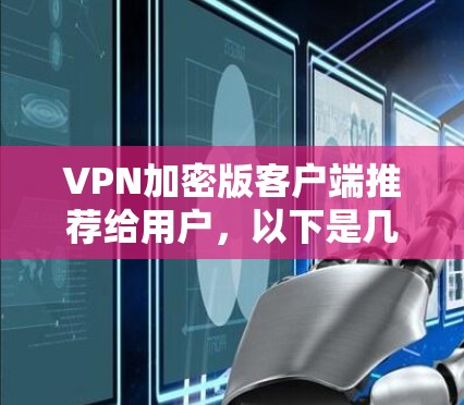 VPN加密版客户端推荐给用户,以下是几种可靠的选择,每款软件都有其独特的优势 VPN加密版客户端推荐给用户,以下是几种可靠的选择,每款软件都有其独特的优势