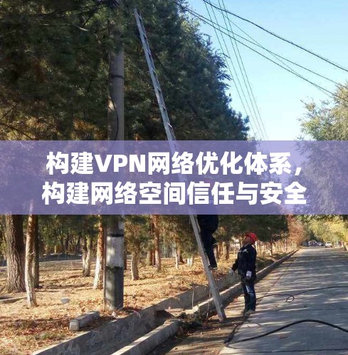 构建VPN网络优化体系,构建网络空间信任与安全环境 构建VPN网络优化体系,构建网络空间信任与安全环境