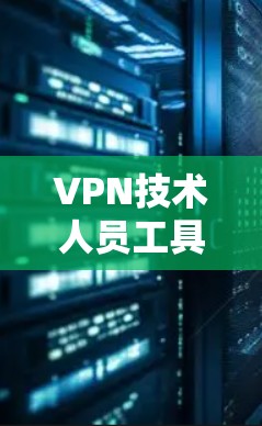 VPN技术人员工具,保障网络安全的重要手段 VPN技术人员工具,保障网络安全的重要手段