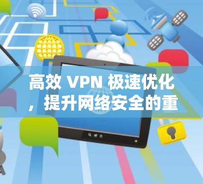 高效 VPN 极速优化,提升网络安全的重要方法 高效 VPN 极速优化,提升网络安全的重要方法