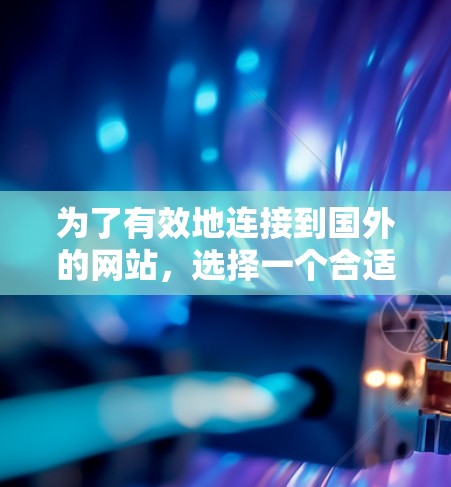 为了有效地连接到国外的网站，选择一个合适的VPN至关重要。以下是详细的步骤指南，帮助你选择一个可靠和安全的VPN服务