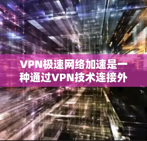 VPN极速网络加速是一种通过VPN技术连接外部网络，提供高速流量的网络服务。以下是一些关键点和建议，帮助你选择和使用VPN