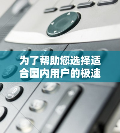 为了帮助您选择适合国内用户的极速VPN软件，以下是基于您提到的使用场景、配置需求和安全性的综合分析