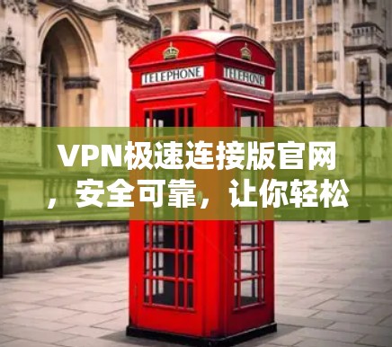 VPN极速连接版官网，安全可靠，让你轻松享受网络乐趣