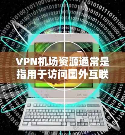 VPN机场资源通常是指用于访问国外互联网或机场网站的VPN服务。这些资源可能包括机场的网站、地图、导航服务等。以下是一些常见的VPN机场资源和使用方法
