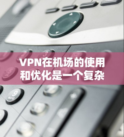 VPN在机场的使用和优化是一个复杂的问题，涉及多个因素。以下是一些关于VPN机场线路优化的建议和考虑