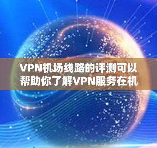 VPN机场线路的评测可以帮助你了解VPN服务在机场环境中的适用性和安全性。以下是一个详细的评测，涵盖服务类型、技术参数、设备需求以及推荐的VPN服务