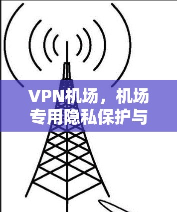 VPN机场，机场专用隐私保护与安全体验