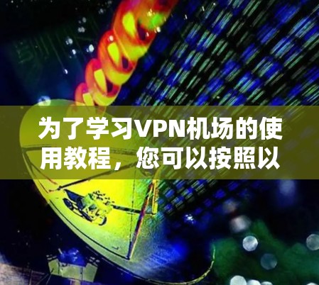 为了学习VPN机场的使用教程，您可以按照以下步骤进行