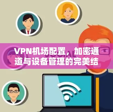 VPN机场配置，加密通道与设备管理的完美结合