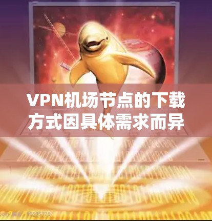 VPN机场节点的下载方式因具体需求而异，但以下是一些常见的方法