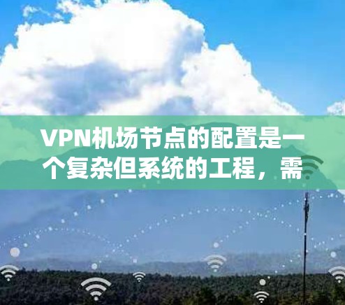 VPN机场节点的配置是一个复杂但系统的工程，需要综合考虑网络、防火墙、VPN服务器、设备、权限管理和安全措施等多个方面。以下是一个详细的配置说明，涵盖VPN机场节点的主要组成部分