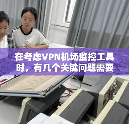 在考虑VPN机场监控工具时，有几个关键问题需要考虑