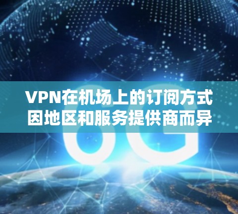VPN在机场上的订阅方式因地区和服务提供商而异，以下是一些常见的方法
